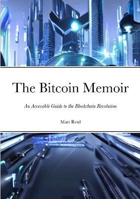 The Bitcoin Memoir: An Accessible Guide to the Blockchain Revolution - Matt Reid - cover