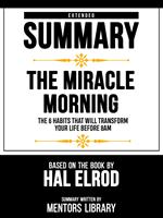 Extended Summary - The Miracle Morning - The 6 Habits That Will Transform Your Life Before 8am - Based On The Book By Hal Elrod