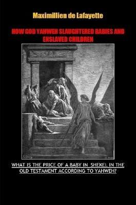 How God Yahweh Slaughtered Babies and Enslave Children. - Maximillien De Lafayette - cover