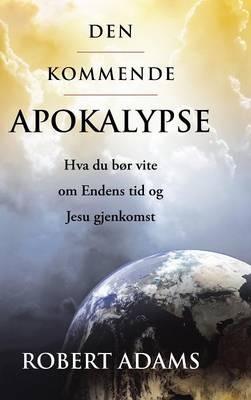 Den Kommende Apokalypse: Hva Du Bor Vite Om Endens Tid Og Jesu Gjenkomst - Robert Adams - cover