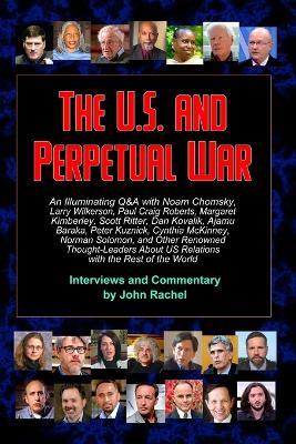 The U.S. and Perpetual War: An Illuminating Q&A with Noam Chomsky, Larry Wilkerson, Paul Craig Roberts, Margaret Kimberley, Scott Ritter, Dan Kovalik, Ajamu Baraka, Cynthia McKinney, Norman Solomon, and Other Renowned Thought-Leaders About US Relations with the Rest of the World - John Rachel - cover