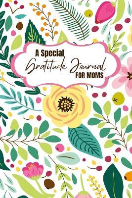 A Special Gratitude Journal for Moms: Celebrate the Blessings of Motherhood with Daily Gratitude Practices and Transform Your Life for the Better - Creative Visions Publishing - cover