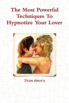 The Most Powerful Techniques to Hypnotize Your Lover - Dean Amory - cover