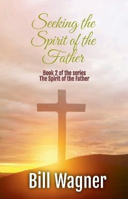 Seeking the Spirit of the Father: Book 2 of the Spirit of the Father series - Bill Wagner - cover