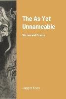 The As Yet Unnameable: Stories and Poems