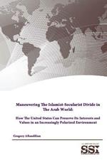 Maneuvering the Islamist-Secularist Divide in the Arab World: How the United States Can Preserve its Interests and Values in an Increasingly Polarized Environment