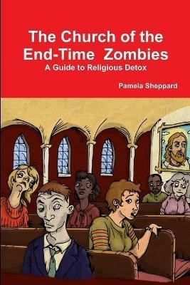 The Church of the End-time Zombies: A Guide to Religious Detox - Pamela Sheppard - cover