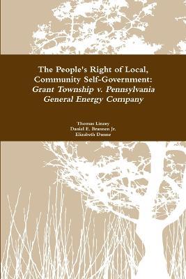 The People's Right to Local Community Self-Government: Grant Township v. Pennsylvania General Energy Company - Thomas Linzey,Elizabeth Dunne,Daniel E. Brannen Jr. - cover