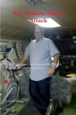 My Sudden Heart Attack; How I Recovered and Restored My Health Through Weight Loss and Excercise - Edward Olsen - cover