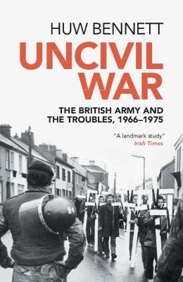 Uncivil War: The British Army and the Troubles, 1966–1975 - Huw Bennett - cover