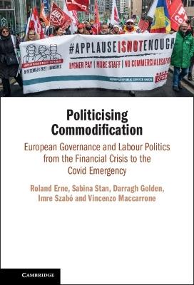 Politicising Commodification: European Governance and Labour Politics from the Financial Crisis to the Covid Emergency - Roland Erne,Sabina Stan,Darragh Golden - cover