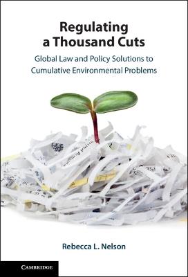 Regulating a Thousand Cuts: Global Law and Policy Solutions to Cumulative Environmental Problems - Rebecca Nelson - cover