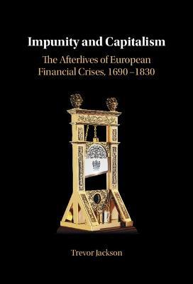 Impunity and Capitalism: The Afterlives of European Financial Crises, 1690–1830 - Trevor Jackson - cover