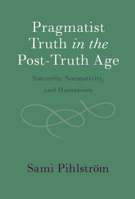 Pragmatist Truth in the Post-Truth Age: Sincerity, Normativity, and Humanism - Sami Pihlstroem - cover
