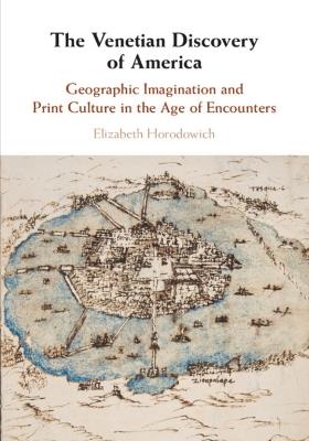 The Venetian Discovery of America: Geographic Imagination and Print Culture in the Age of Encounters - Elizabeth Horodowich - cover