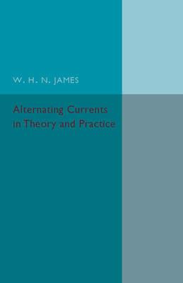 Alternating Currents in Theory and Practice - W. H. N. James - cover