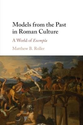 Models from the Past in Roman Culture: A World of Exempla - Matthew B. Roller - cover