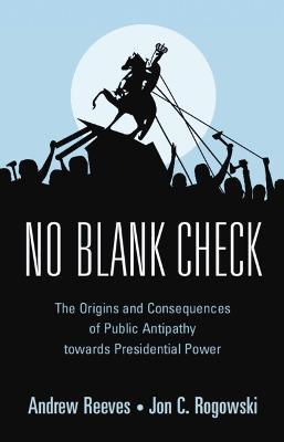 No Blank Check: The Origins and Consequences of Public Antipathy towards Presidential Power - Andrew Reeves,Jon C. Rogowski - cover