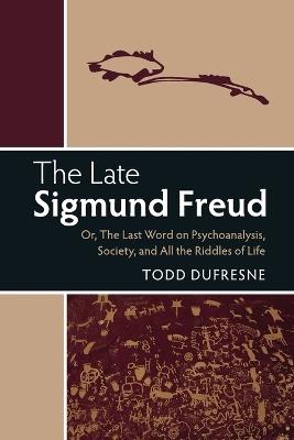 The Late Sigmund Freud: Or, The Last Word on Psychoanalysis, Society, and All the Riddles of Life - Todd Dufresne - cover