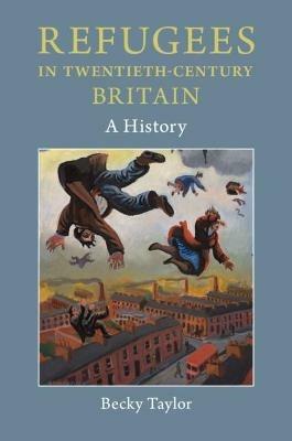 Refugees in Twentieth-Century Britain: A History - Becky Taylor - cover