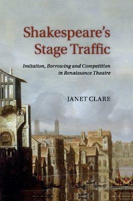 Shakespeare's Stage Traffic: Imitation, Borrowing and Competition in Renaissance Theatre - Janet Clare - cover