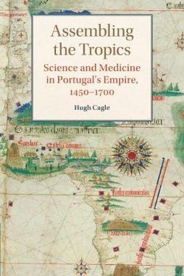 Assembling the Tropics: Science and Medicine in Portugal's Empire, 1450-1700 - Hugh Cagle - cover