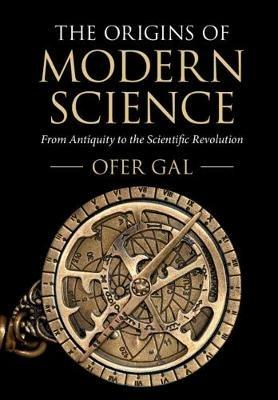 The Origins of Modern Science: From Antiquity to the Scientific Revolution - Ofer Gal - cover