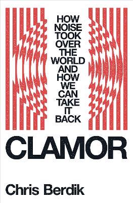 Clamor: How Noise Took Over the World - and How We Can Take It Back - Chris Berdik - cover