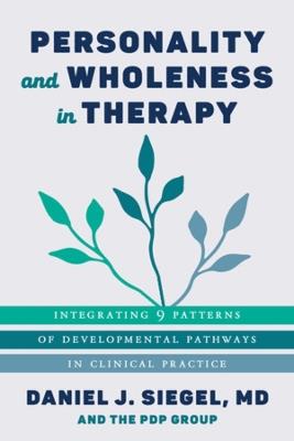 Personality and Wholeness in Therapy: Integrating 9 Patterns of Developmental Pathways in Clinical Practice - Daniel J. Siegel,PDP Group - cover