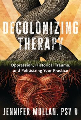 Decolonizing Therapy: Oppression, Historical Trauma, and Politicizing Your Practice - Jennifer Mullan - cover