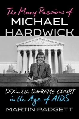 The Many Passions of Michael Hardwick: Sex and the Supreme Court in the Age of AIDS - Martin Padgett - cover