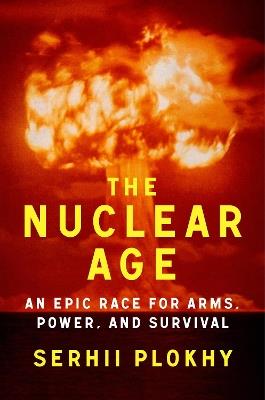 The Nuclear Age: An Epic Race for Arms, Power and Survival - Serhii Plokhy - cover
