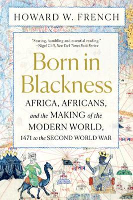 Born in Blackness: Africa, Africans, and the Making of the Modern World, 1471 to the Second World War - Howard W. French - cover