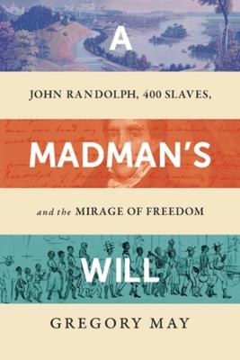A Madman's Will: John Randolph, Four Hundred Slaves, and the Mirage of Freedom - Gregory May - cover