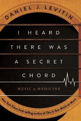 I Heard There Was a Secret Chord: Music as Medicine - Daniel J. Levitin - cover