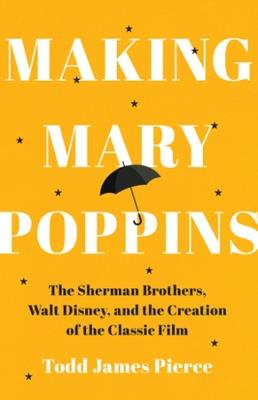 Making Mary Poppins: The Sherman Brothers, Walt Disney, and the Creation of a Classic Film - Todd James Pierce - cover
