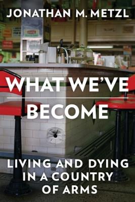 What We've Become: Living and Dying in a Country of Arms - Jonathan M. Metzl - cover