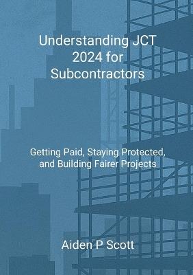 Understanding JCT 2024 for Subcontractors: Getting Paid, Staying Protected, and Building Fairer Projects - Aiden P Scott - cover