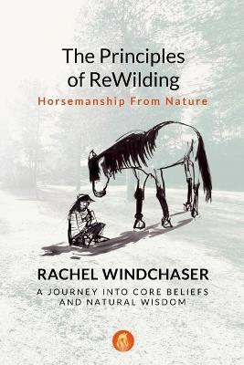 The Principles of ReWilding: Horsemanship From Nature: A Journey Into Core Beliefs and Natural Wisdom - Rachel Windchaser - cover