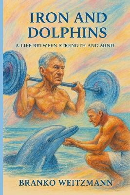 Iron and Dolphins: A Life Between Strength and Mind - Branko Weitzmann - cover
