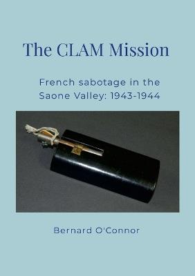 The CLAM Mission: French sabotage in the Saone valley 1943 - 1944 - Bernard O'Connor - cover