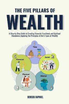 The Five Pillars of Wealth: A Step-by-Step Guide to Creating Financial, Emotional, and Spiritual Abundance (Applying the Principles of the 5 Types of Wealth) - Benson Raphael - cover