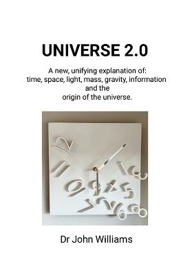 Universe 2.0: A new, unifying explanation of time, space, light, mass, gravity, information and the origin of the universe - John Williams - cover