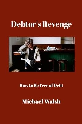 Debtor's Revenge: How to Be Free of Debt - Michael Walsh - cover