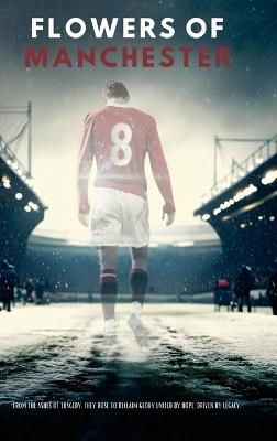 Flowers Of Manchester: "From the ashes of tragedy, they rose to reclaim glory united by hope, driven by legacy." - Mark Busby - cover