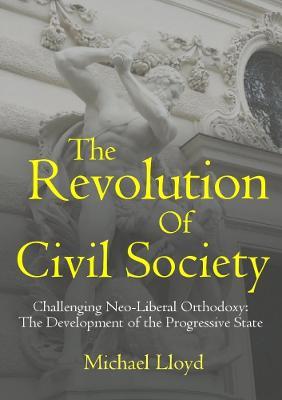 The Revolution of Civil Society. Challenging Neo-Liberal Orthodoxy: the Development of the Progressive State - Michael Lloyd - cover