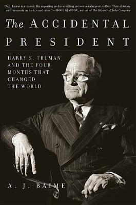 The Accidental President: Harry S. Truman and the Four Months That Changed the World - A J Baime - cover