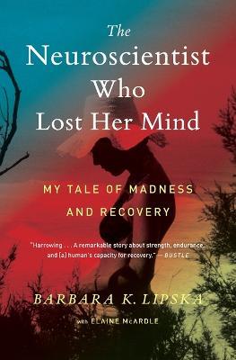 The Neuroscientist Who Lost Her Mind: My Tale of Madness and Recovery - Barbara K Lipska,Elaine McArdle - cover
