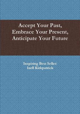 Accept Your Past, Embrace Your Present, Anticipate Your Future - Izell Kirkpatrick - cover