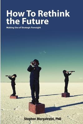 How to Rethink the Future: Making Use of Strategic Foresight - Stephen Murgatroyd - cover